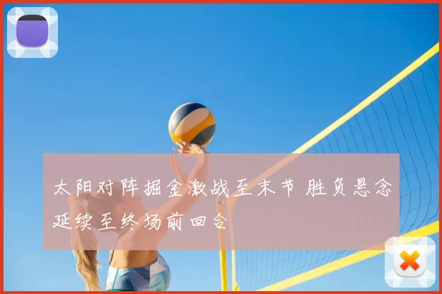 太阳对阵掘金激战至末节 胜负悬念延续至终场前回合