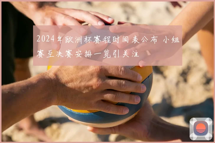 2024年欧洲杯赛程时间表公布 小组赛至决赛安排一览引关注