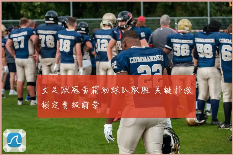 女足欧冠黄霜助球队取胜 关键扑救锁定晋级前景