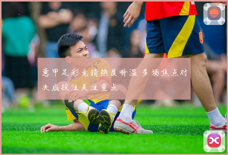 意甲足彩竞猜热度升温 多场焦点对决成投注关注重点