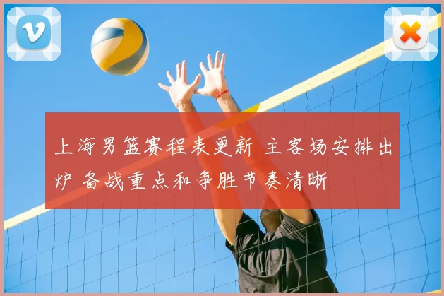 上海男篮赛程表更新 主客场安排出炉 备战重点和争胜节奏清晰