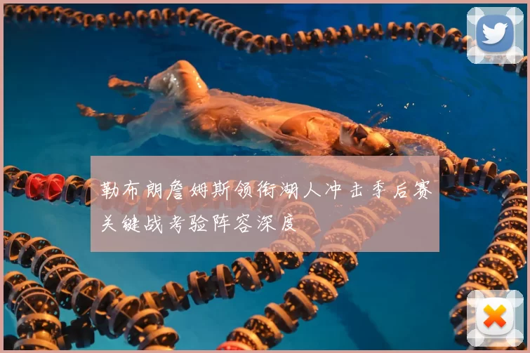 勒布朗詹姆斯领衔湖人冲击季后赛关键战考验阵容深度
