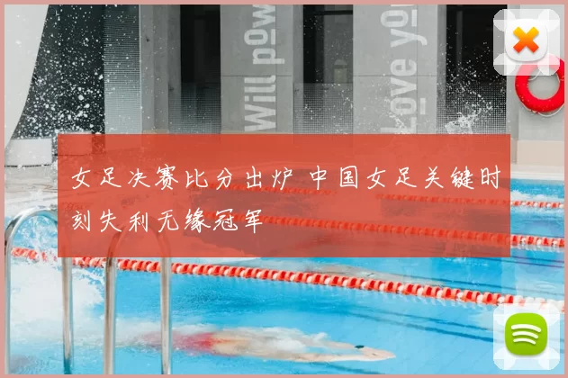 女足决赛比分出炉 中国女足关键时刻失利无缘冠军