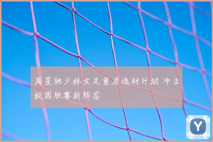 周星驰少林女足重启选材计划 冲击校园联赛新阵容