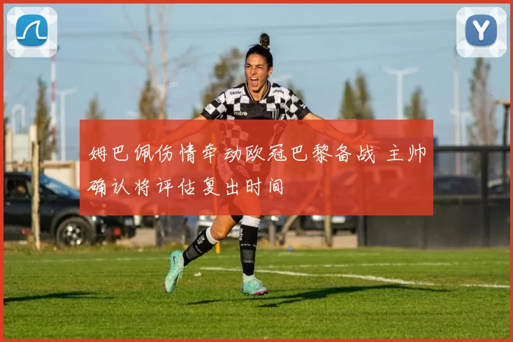 姆巴佩伤情牵动欧冠巴黎备战 主帅确认将评估复出时间