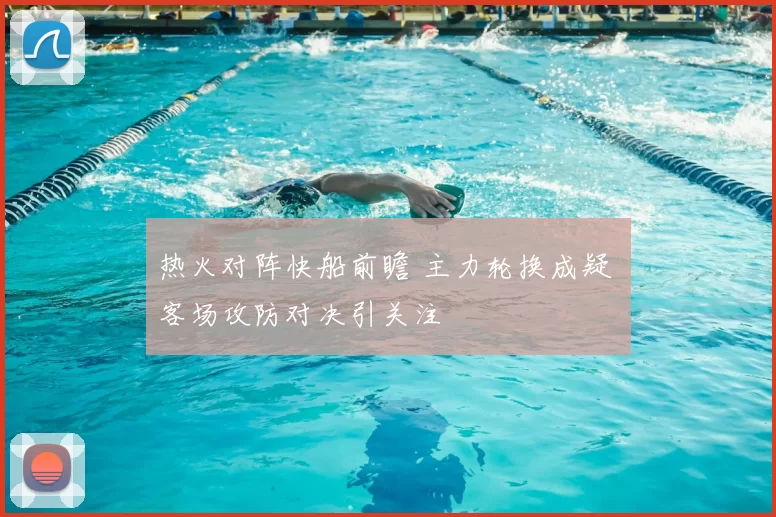 热火对阵快船前瞻 主力轮换成疑 客场攻防对决引关注