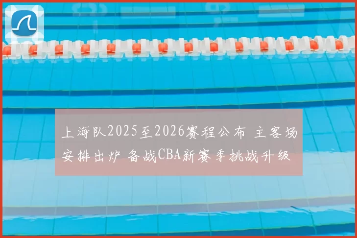 上海队2025至2026赛程公布 主客场安排出炉 备战CBA新赛季挑战升级