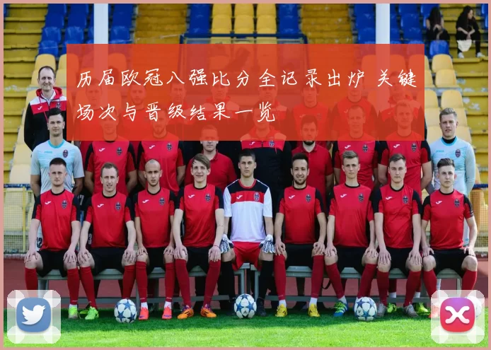 历届欧冠八强比分全记录出炉 关键场次与晋级结果一览