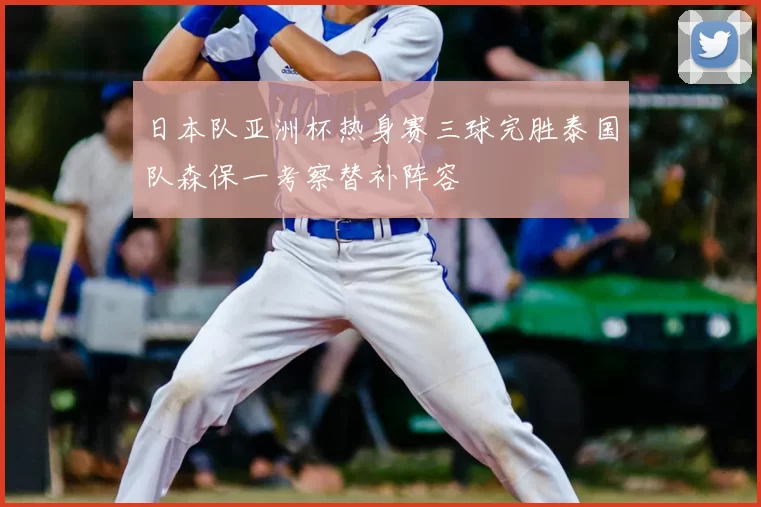 日本队亚洲杯热身赛三球完胜泰国队森保一考察替补阵容