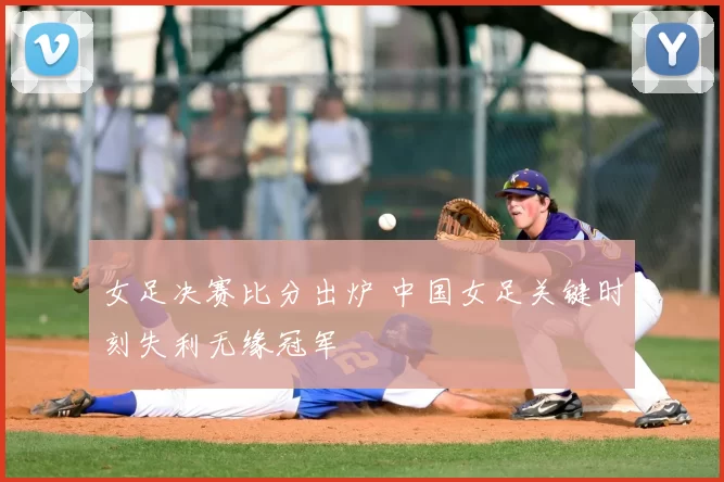 女足决赛比分出炉 中国女足关键时刻失利无缘冠军