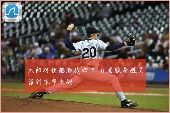 太阳对快船激战四节 分差胶着胜负留到末节决战