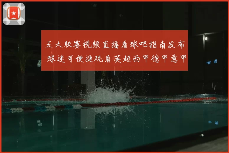五大联赛视频直播看球吧指南发布 球迷可便捷观看英超西甲德甲意甲法甲比赛