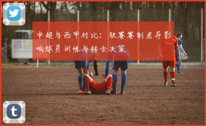 中超与西甲对比：联赛赛制差异影响球员训练与转会决策