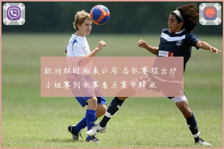 欧洲杯时间表公布 各队赛程出炉 小组赛到决赛看点集中释放