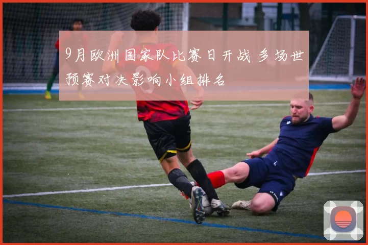 9月欧洲国家队比赛日开战 多场世预赛对决影响小组排名