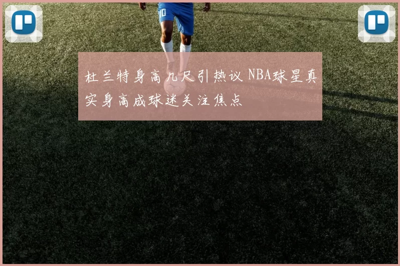 杜兰特身高几尺引热议 NBA球星真实身高成球迷关注焦点