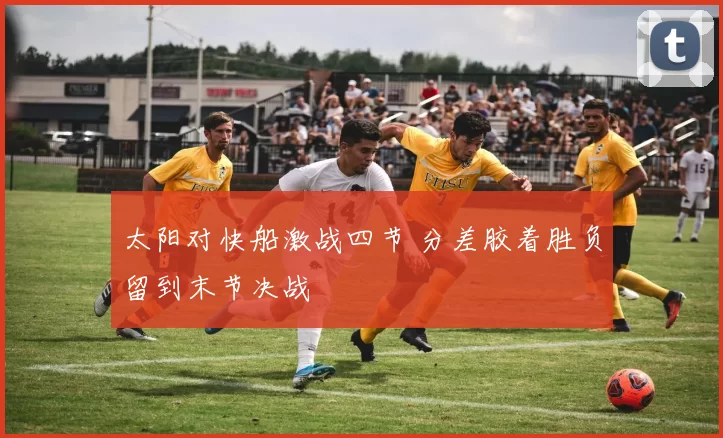 太阳对快船激战四节 分差胶着胜负留到末节决战