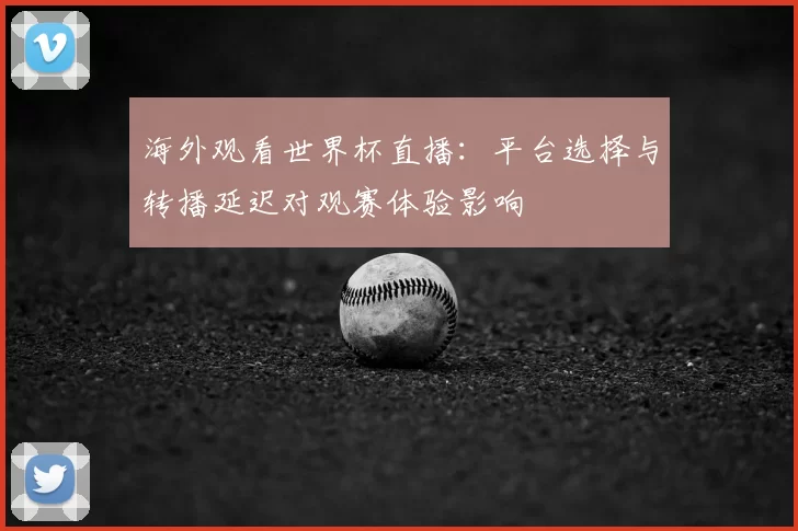海外观看世界杯直播：平台选择与转播延迟对观赛体验影响