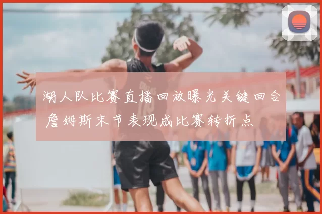 湖人队比赛直播回放曝光关键回合 詹姆斯末节表现成比赛转折点