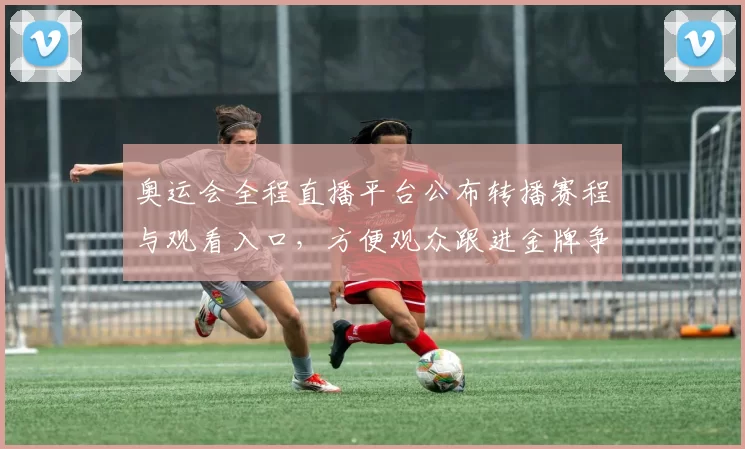 奥运会全程直播平台公布转播赛程与观看入口，方便观众跟进金牌争夺