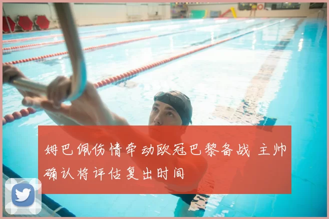 姆巴佩伤情牵动欧冠巴黎备战 主帅确认将评估复出时间