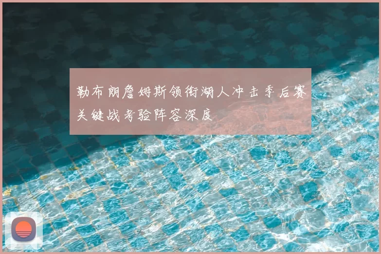勒布朗詹姆斯领衔湖人冲击季后赛关键战考验阵容深度