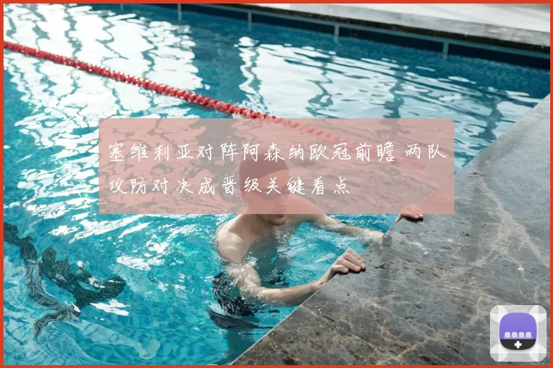 塞维利亚对阵阿森纳欧冠前瞻 两队攻防对决成晋级关键看点