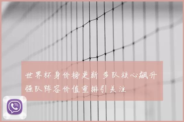 世界杯身价榜更新 多队核心飙升 强队阵容价值重排引关注