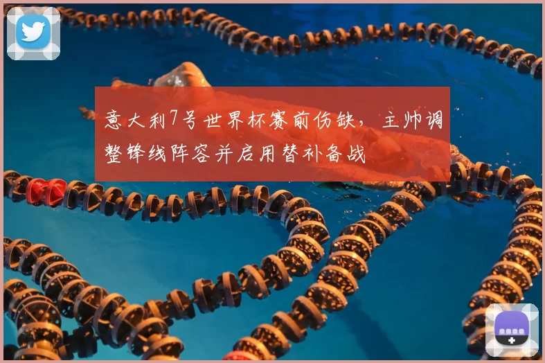 意大利7号世界杯赛前伤缺，主帅调整锋线阵容并启用替补备战