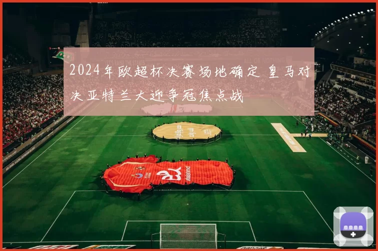 2024年欧超杯决赛场地确定 皇马对决亚特兰大迎争冠焦点战