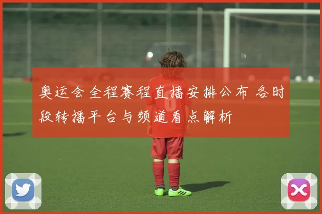 奥运会全程赛程直播安排公布 各时段转播平台与频道看点解析