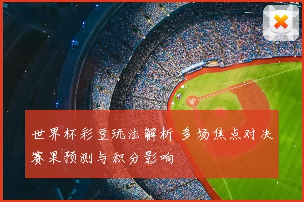 世界杯彩豆玩法解析 多场焦点对决赛果预测与积分影响