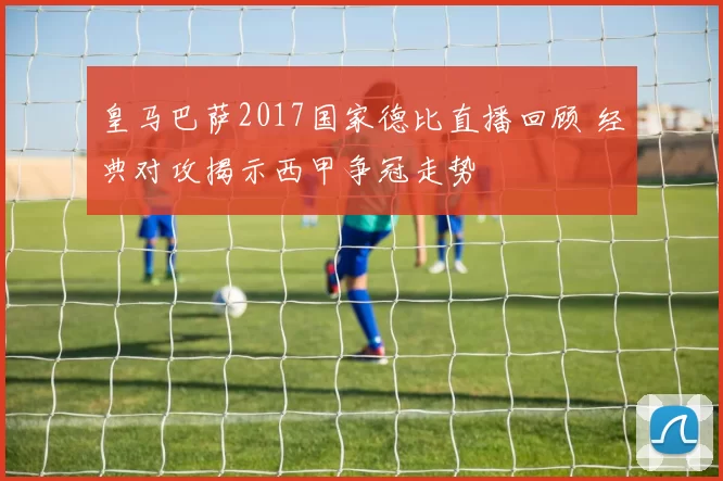 皇马巴萨2017国家德比直播回顾 经典对攻揭示西甲争冠走势