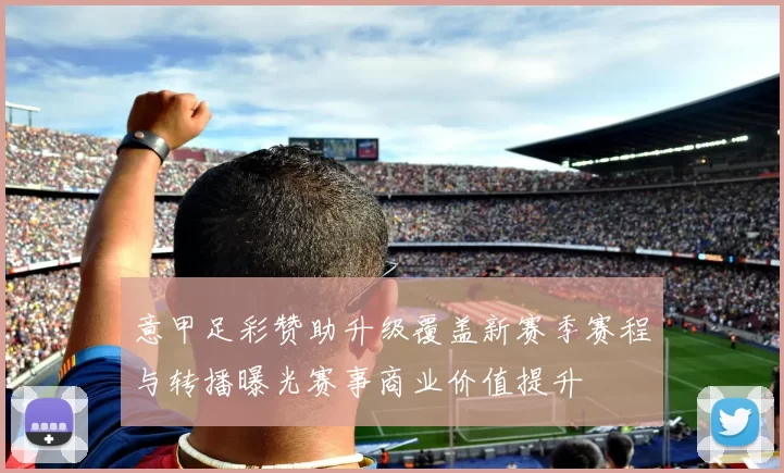 意甲足彩赞助升级覆盖新赛季赛程与转播曝光赛事商业价值提升