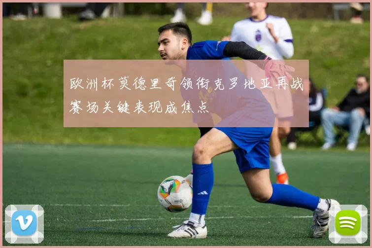 欧洲杯莫德里奇领衔克罗地亚再战赛场关键表现成焦点