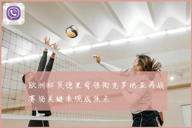 欧洲杯莫德里奇领衔克罗地亚再战赛场关键表现成焦点