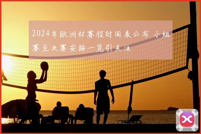2024年欧洲杯赛程时间表公布 小组赛至决赛安排一览引关注