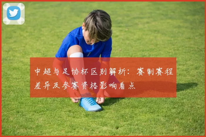 中超与足协杯区别解析：赛制赛程差异及参赛资格影响看点