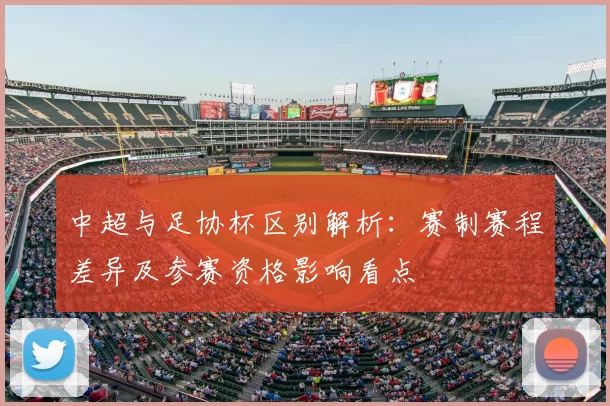 中超与足协杯区别解析：赛制赛程差异及参赛资格影响看点