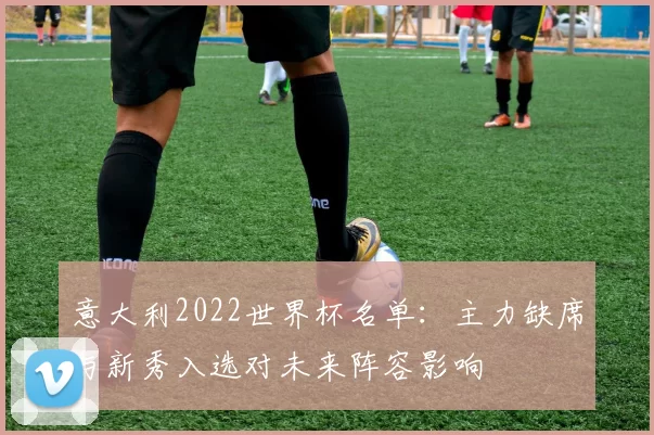 意大利2022世界杯名单：主力缺席与新秀入选对未来阵容影响