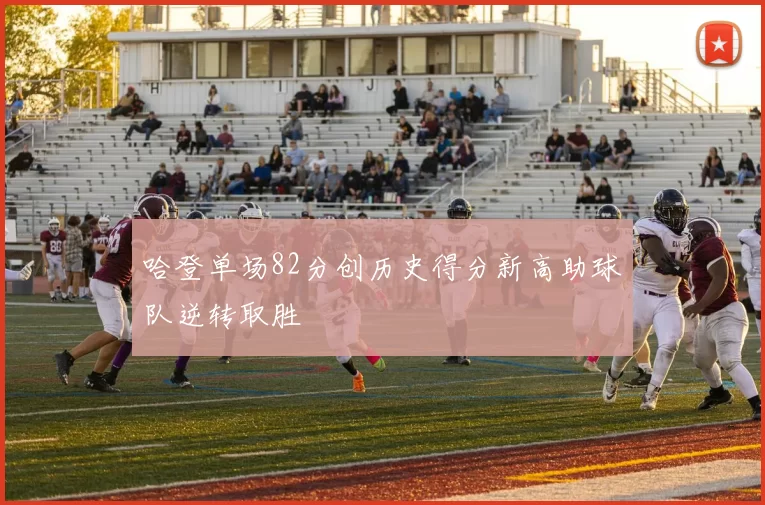 哈登单场82分创历史得分新高助球队逆转取胜