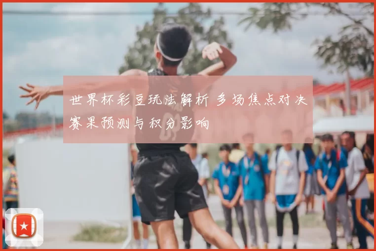 世界杯彩豆玩法解析 多场焦点对决赛果预测与积分影响
