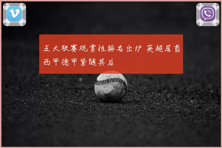 五大联赛观赏性排名出炉 英超居首西甲德甲紧随其后