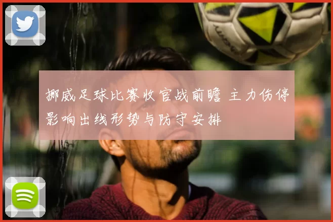 挪威足球比赛收官战前瞻 主力伤停影响出线形势与防守安排