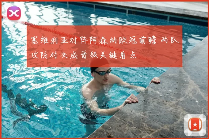 塞维利亚对阵阿森纳欧冠前瞻 两队攻防对决成晋级关键看点