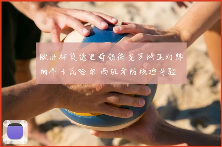欧洲杯莫德里奇领衔克罗地亚对阵纳乔卡瓦哈尔 西班牙防线迎考验