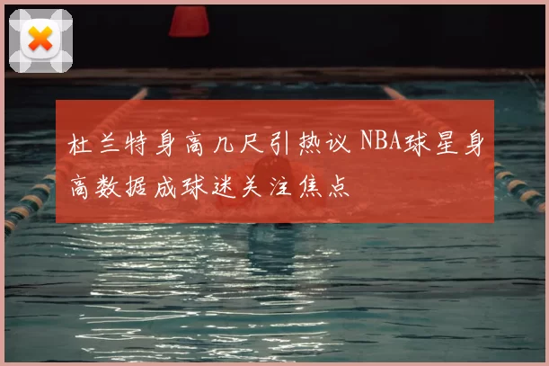 杜兰特身高几尺引热议 NBA球星身高数据成球迷关注焦点