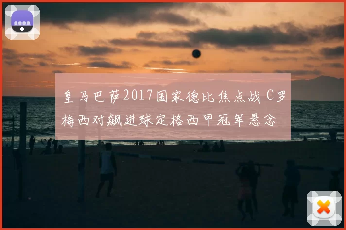 皇马巴萨2017国家德比焦点战 C罗梅西对飙进球定格西甲冠军悬念