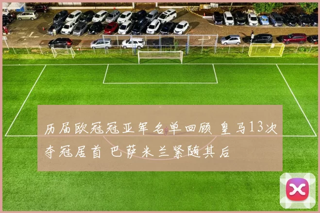 历届欧冠冠亚军名单回顾 皇马13次夺冠居首 巴萨米兰紧随其后