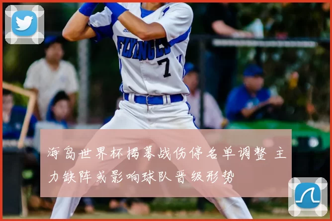 海岛世界杯揭幕战伤停名单调整 主力缺阵或影响球队晋级形势